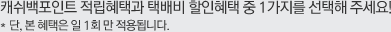 캐쉬백포인트 적립혜택과 택배비 할인혜택 중 1가지를 선택해 주세요! 단, 본 혜택은 일 1회만 적용됩니다